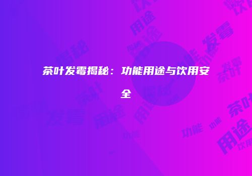 茶叶发霉揭秘：功能用途与饮用安全