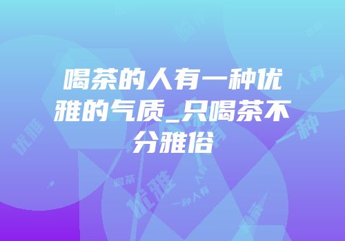 喝茶的人有一种优雅的气质_只喝茶不分雅俗