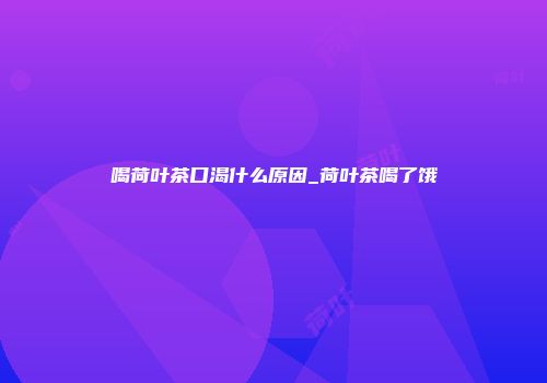 喝荷叶茶口渴什么原因_荷叶茶喝了饿