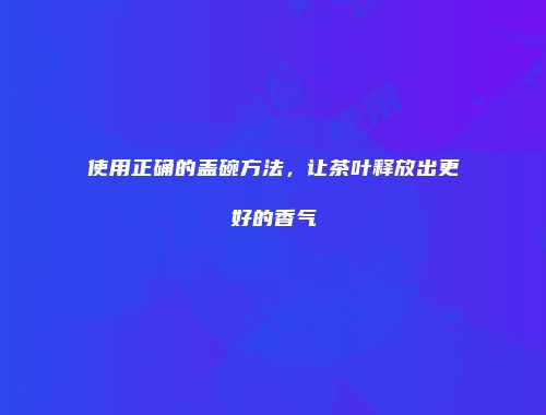 使用正确的盖碗方法，让茶叶释放出更好的香气