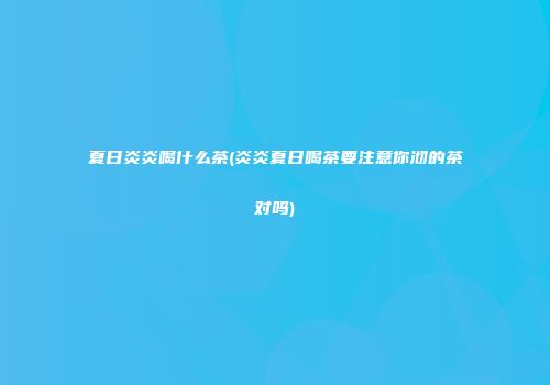 夏日炎炎喝什么茶(炎炎夏日喝茶要注意你沏的茶对吗)