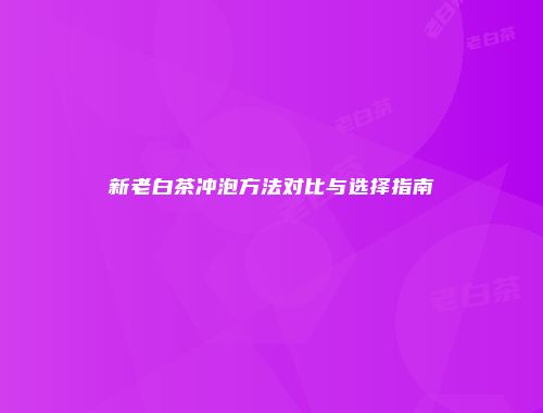 新老白茶冲泡方法对比与选择指南