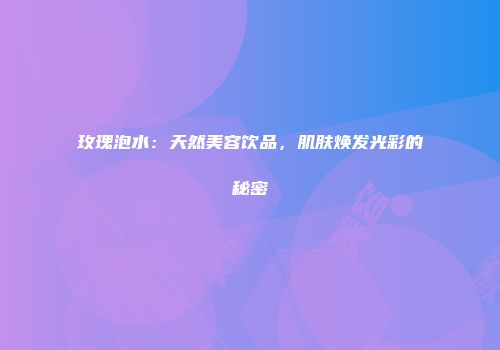 玫瑰泡水：天然美容饮品，肌肤焕发光彩的秘密