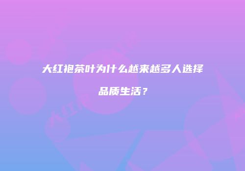 大红袍茶叶为什么越来越多人选择品质生活？