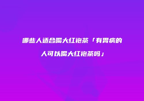 哪些人适合喝大红袍茶「有胃病的人可以喝大红袍茶吗」