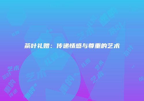 茶叶礼赠：传递情感与尊重的艺术