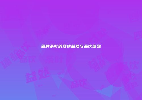 四种茶叶的健康益处与品饮体验