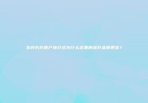 龙井长叶原产地介绍为什么这里的茶叶品质更佳？