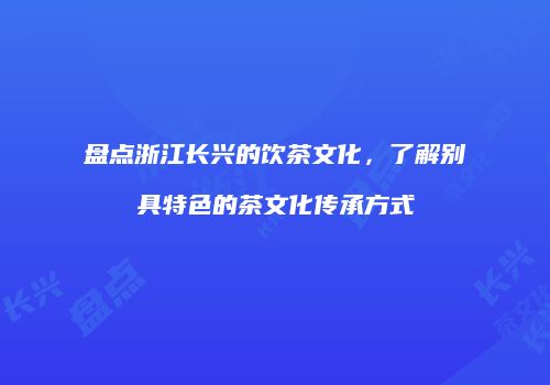 盘点浙江长兴的饮茶文化，了解别具特色的茶文化传承方式