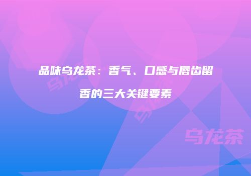 品味乌龙茶：香气、口感与唇齿留香的三大关键要素
