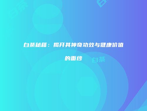 白茶秘籍：揭开其神奇功效与健康价值的面纱