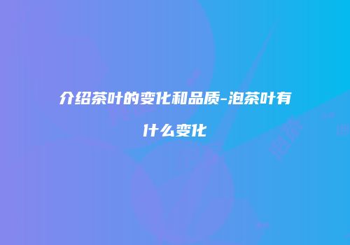 介绍茶叶的变化和品质-泡茶叶有什么变化