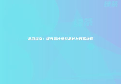 品茗指南：探寻最佳绿茶品种与好喝推荐