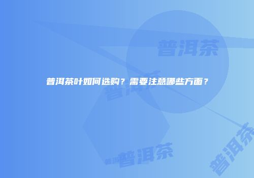 普洱茶叶如何选购？需要注意哪些方面？