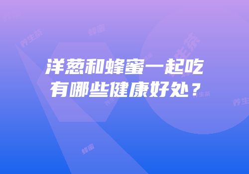 洋葱和蜂蜜一起吃有哪些健康好处？