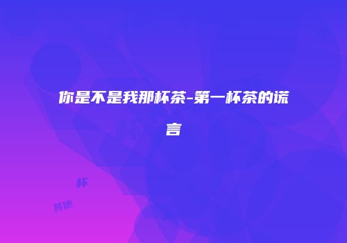 你是不是我那杯茶-第一杯茶的谎言