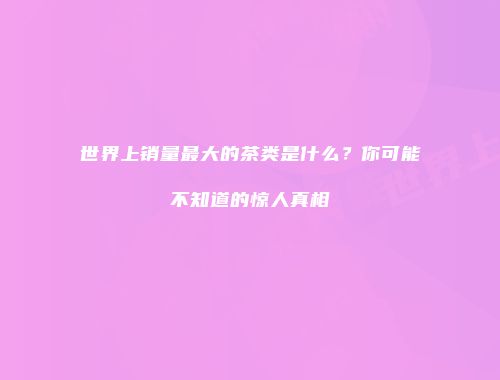 世界上销量最大的茶类是什么？你可能不知道的惊人真相
