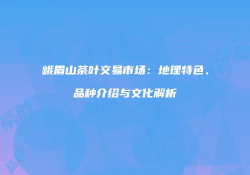 峨眉山茶叶交易市场：地理特色、品种介绍与文化解析