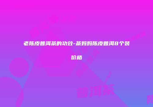 老陈皮普洱茶的功效-茶妈妈陈皮普洱8个装价格