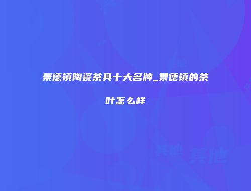 景德镇陶瓷茶具十大名牌_景德镇的茶叶怎么样