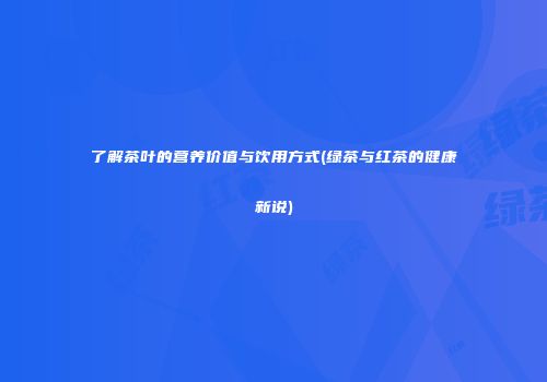 了解茶叶的营养价值与饮用方式(绿茶与红茶的健康新说)