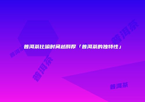 普洱茶比喻时间越醇厚「普洱茶的独特性」