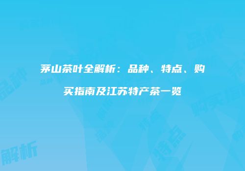 茅山茶叶全解析：品种、特点、购买指南及江苏特产茶一览