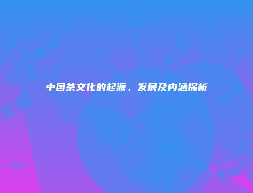 中国茶文化的起源、发展及内涵探析