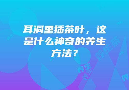 耳洞里插茶叶，这是什么神奇的养生方法？