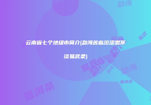 云南省七个地级市简介(勐海苦临沧涩思茅淡易武柔)