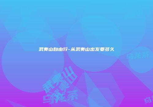 武夷山自由行-从武夷山出发要多久