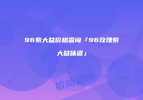 96紫大益价格查询「96玫瑰紫大益味道」