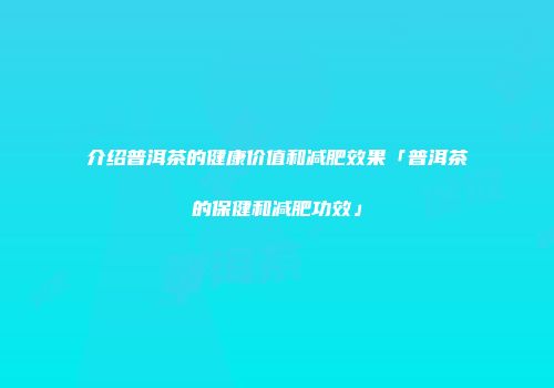 介绍普洱茶的健康价值和减肥效果「普洱茶的保健和减肥功效」