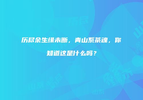 历尽余生缘未断，青山系茶魂，你知道这是什么吗？