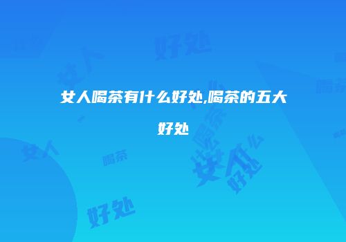 女人喝茶有什么好处,喝茶的五大好处