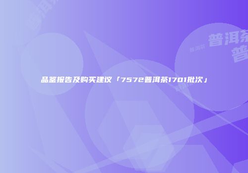 品鉴报告及购买建议「7572普洱茶1701批次」