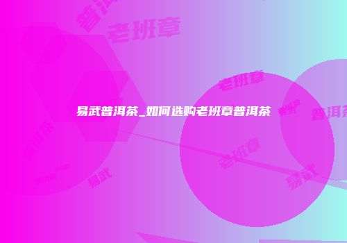 易武普洱茶_如何选购老班章普洱茶