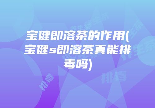 宝健即溶茶的作用(宝健s即溶茶真能排毒吗)
