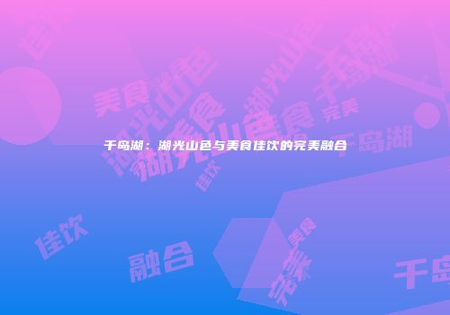 千岛湖：湖光山色与美食佳饮的完美融合