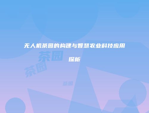 无人机茶园的构建与智慧农业科技应用探析