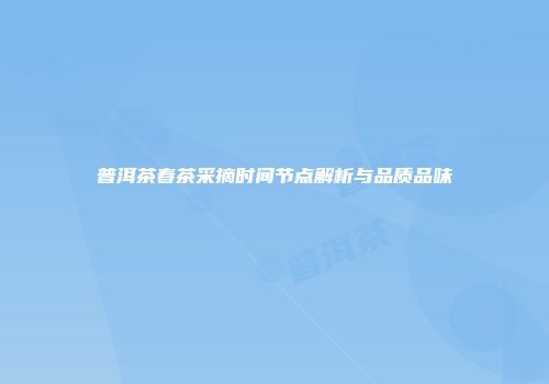 普洱茶春茶采摘时间节点解析与品质品味