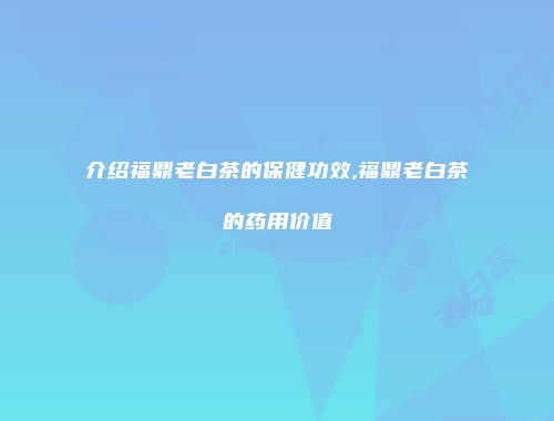 介绍福鼎老白茶的保健功效,福鼎老白茶的药用价值