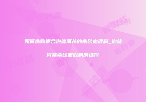 如何选购适合泡普洱茶的紫砂壶泥料_泡普洱茶紫砂壶泥料的选择