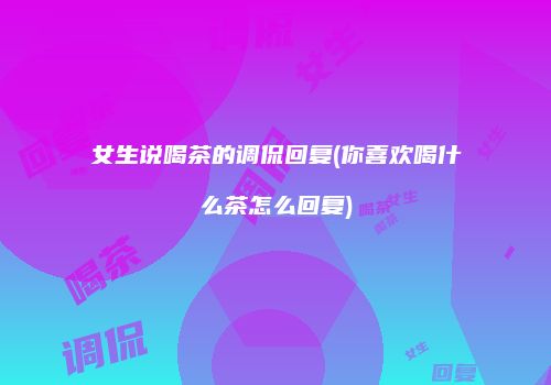 女生说喝茶的调侃回复(你喜欢喝什么茶怎么回复)