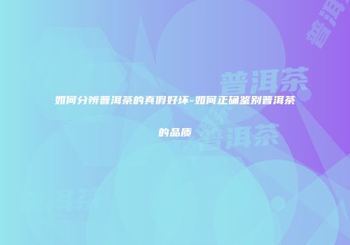 如何分辨普洱茶的真假好坏-如何正确鉴别普洱茶的品质
