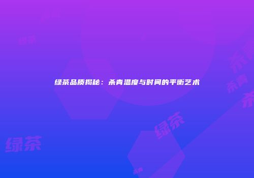 绿茶品质揭秘：杀青温度与时间的平衡艺术