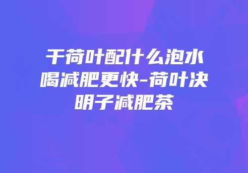 干荷叶配什么泡水喝减肥更快-荷叶决明子减肥茶
