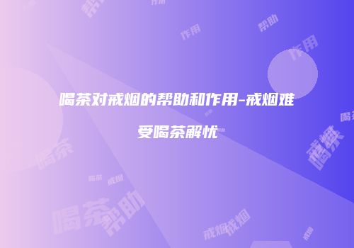 喝茶对戒烟的帮助和作用-戒烟难受喝茶解忧