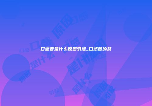 口感苦是什么原因引起_口感苦的茶
