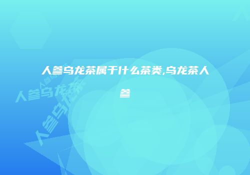 人参乌龙茶属于什么茶类,乌龙茶人参